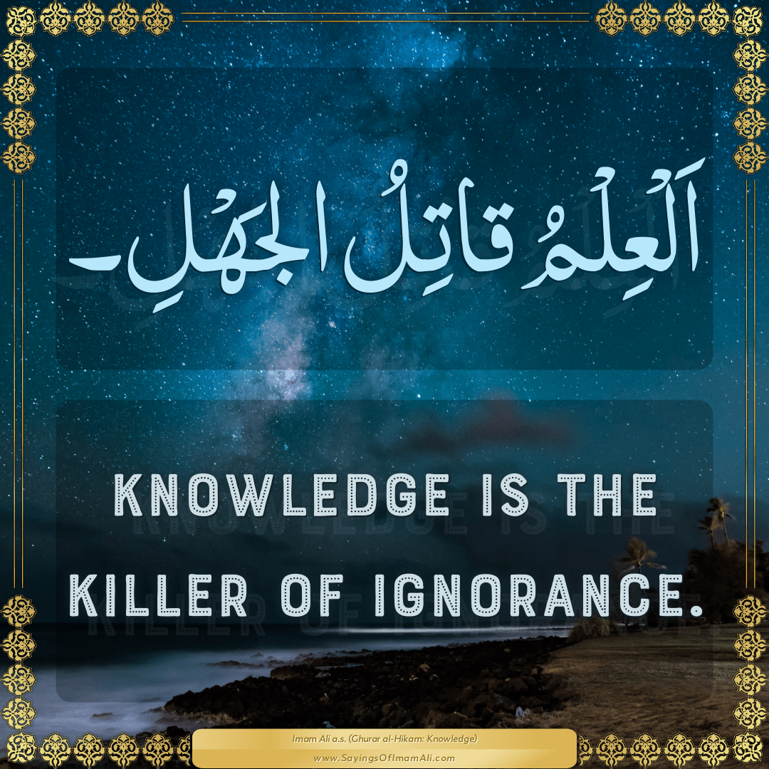 Knowledge is the killer of ignorance.